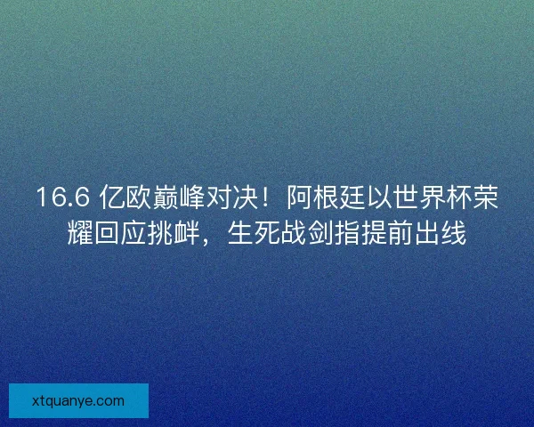 16.6 亿欧巅峰对决！阿根廷以世界杯荣耀回应挑衅，生死战剑指提前出线