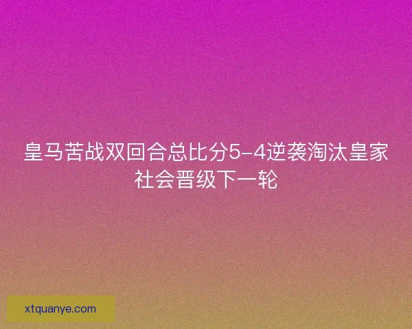 皇马苦战双回合总比分5-4逆袭淘汰皇家社会晋级下一轮