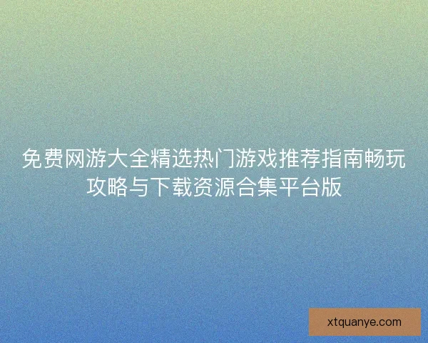 免费网游大全精选热门游戏推荐指南畅玩攻略与下载资源合集平台版 免费网游大全精选热门游戏推荐指南畅玩攻略与下载资源合集平台版