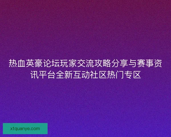 热血英豪论坛玩家交流攻略分享与赛事资讯平台全新互动社区热门专区 热血英豪论坛玩家交流攻略分享与赛事资讯平台全新互动社区热门专区