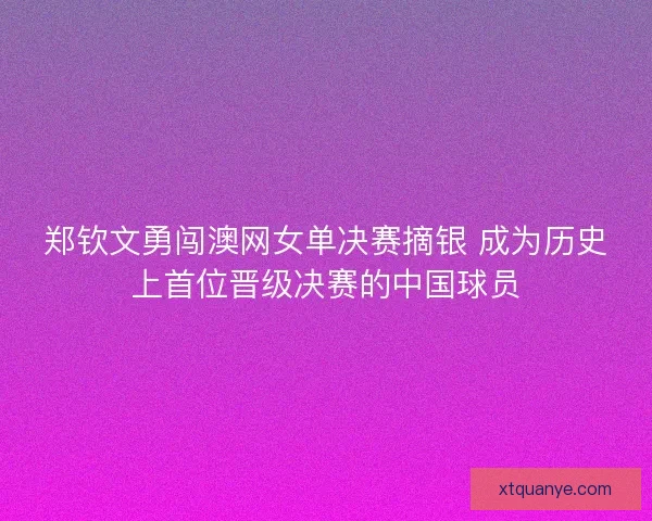 郑钦文勇闯澳网女单决赛摘银 成为历史上首位晋级决赛的中国球员 郑钦文勇闯澳网女单决赛摘银 成为历史上首位晋级决赛的中国球员