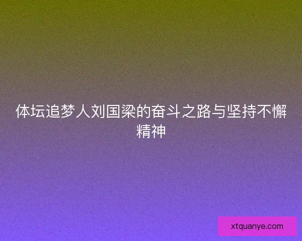 体坛追梦人刘国梁的奋斗之路与坚持不懈精神 体坛追梦人刘国梁的奋斗之路与坚持不懈精神