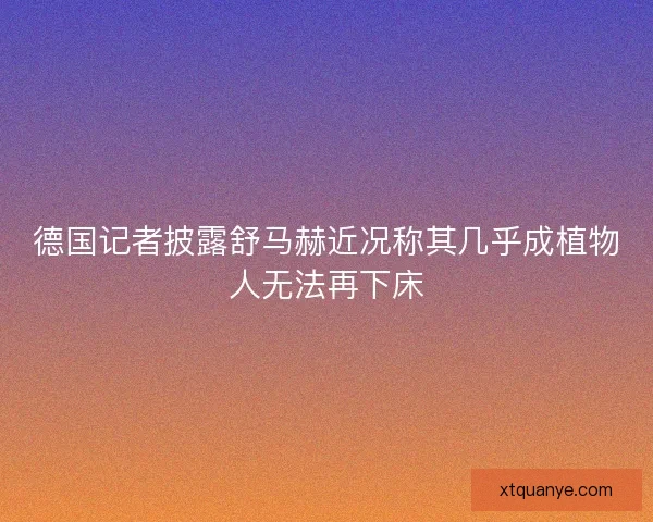 德国记者披露舒马赫近况称其几乎成植物人无法再下床 德国记者披露舒马赫近况称其几乎成植物人无法再下床