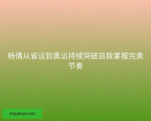 杨倩从省运到奥运持续突破自我掌握完美节奏 杨倩从省运到奥运持续突破自我掌握完美节奏