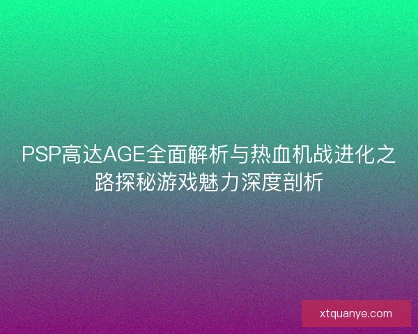 PSP高达AGE全面解析与热血机战进化之路探秘游戏魅力深度剖析 PSP高达AGE全面解析与热血机战进化之路探秘游戏魅力深度剖析