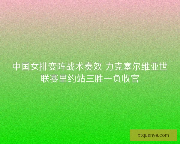 中国女排变阵战术奏效 力克塞尔维亚世联赛里约站三胜一负收官