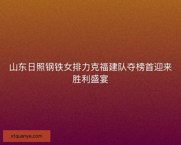 山东日照钢铁女排力克福建队夺榜首迎来胜利盛宴 山东日照钢铁女排力克福建队夺榜首迎来胜利盛宴