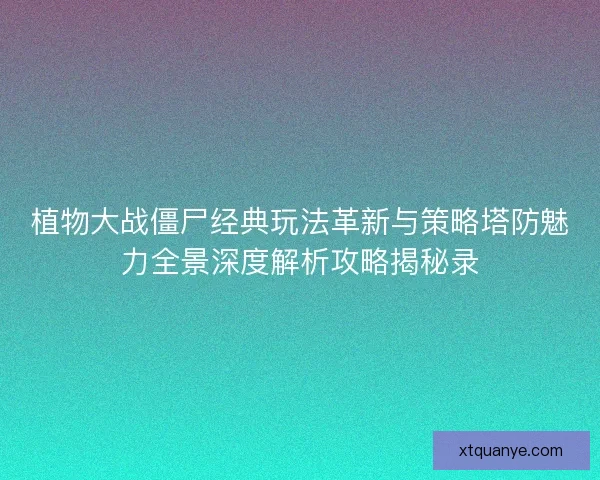植物大战僵尸经典玩法革新与策略塔防魅力全景深度解析攻略揭秘录 植物大战僵尸经典玩法革新与策略塔防魅力全景深度解析攻略揭秘录