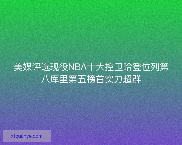 美媒评选现役NBA十大控卫哈登位列第八库里第五榜首实力超群 美媒评选现役NBA十大控卫哈登位列第八库里第五榜首实力超群