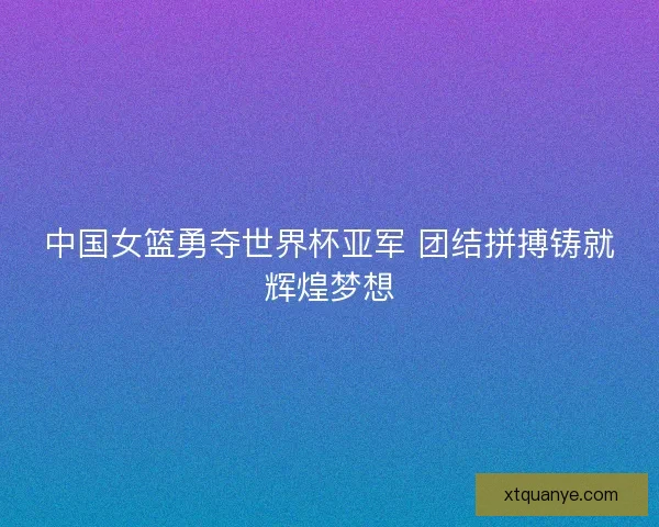 中国女篮勇夺世界杯亚军 团结拼搏铸就辉煌梦想