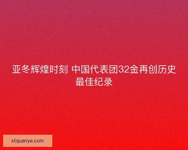 亚冬辉煌时刻 中国代表团32金再创历史最佳纪录
