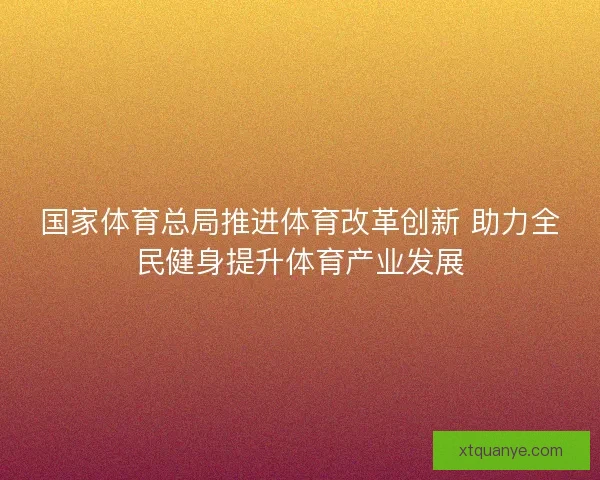 国家体育总局推进体育改革创新 助力全民健身提升体育产业发展