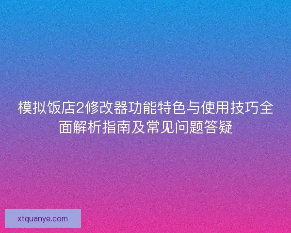 模拟饭店2修改器功能特色与使用技巧全面解析指南及常见问题答疑