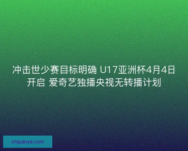 冲击世少赛目标明确 U17亚洲杯4月4日开启 爱奇艺独播央视无转播计划 冲击世少赛目标明确 U17亚洲杯4月4日开启 爱奇艺独播央视无转播计划