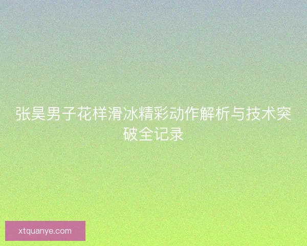 张昊男子花样滑冰精彩动作解析与技术突破全记录