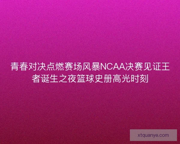 青春对决点燃赛场风暴NCAA决赛见证王者诞生之夜篮球史册高光时刻 青春对决点燃赛场风暴NCAA决赛见证王者诞生之夜篮球史册高光时刻