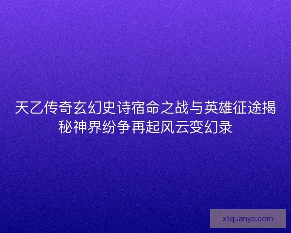 天乙传奇玄幻史诗宿命之战与英雄征途揭秘神界纷争再起风云变幻录 天乙传奇玄幻史诗宿命之战与英雄征途揭秘神界纷争再起风云变幻录