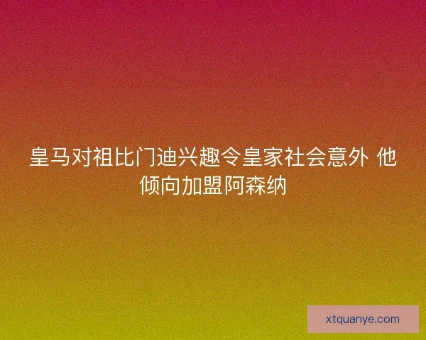 皇马对祖比门迪兴趣令皇家社会意外 他倾向加盟阿森纳 皇马对祖比门迪兴趣令皇家社会意外 他倾向加盟阿森纳