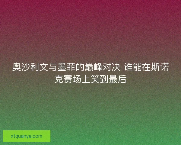 奥沙利文与墨菲的巅峰对决 谁能在斯诺克赛场上笑到最后