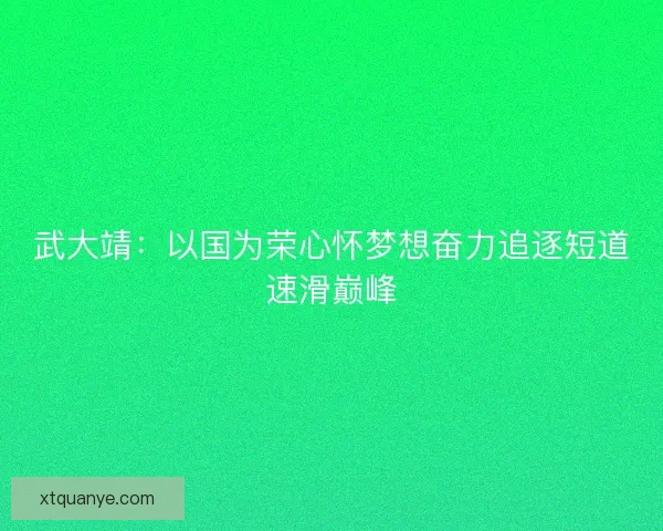 武大靖:以国为荣心怀梦想奋力追逐短道速滑巅峰 武大靖:以国为荣心怀梦想奋力追逐短道速滑巅峰