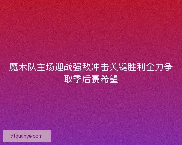 魔术队主场迎战强敌冲击关键胜利全力争取季后赛希望 魔术队主场迎战强敌冲击关键胜利全力争取季后赛希望