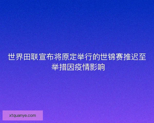 世界田联宣布将原定举行的世锦赛推迟至 举措因疫情影响