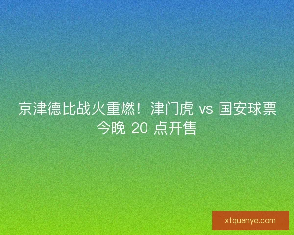 京津德比战火重燃！津门虎 vs 国安球票今晚 20 点开售