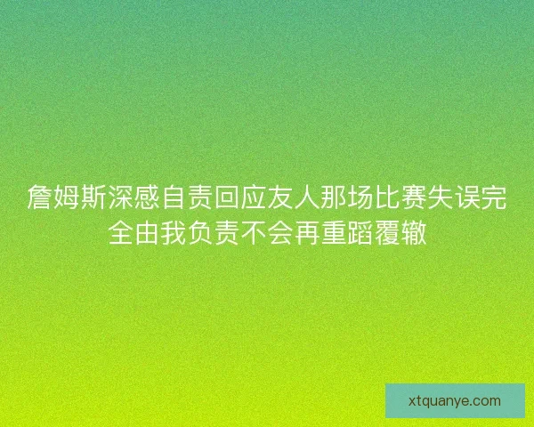 詹姆斯深感自责回应友人那场比赛失误完全由我负责不会再重蹈覆辙