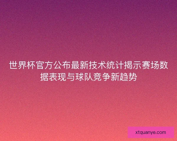 世界杯官方公布最新技术统计揭示赛场数据表现与球队竞争新趋势