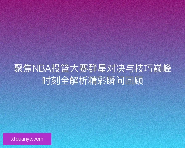 聚焦NBA投篮大赛群星对决与技巧巅峰时刻全解析精彩瞬间回顾