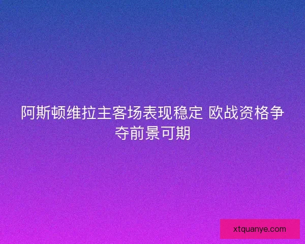 阿斯顿维拉主客场表现稳定 欧战资格争夺前景可期
